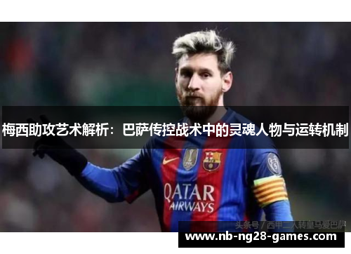梅西助攻艺术解析:巴萨传控战术中的灵魂人物与运转机制 梅西助攻艺术解析:巴萨传控战术中的灵魂人物与运转机制