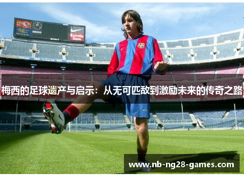 梅西的足球遗产与启示：从无可匹敌到激励未来的传奇之路