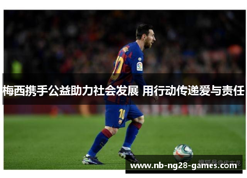 梅西携手公益助力社会发展 用行动传递爱与责任 梅西携手公益助力社会发展 用行动传递爱与责任