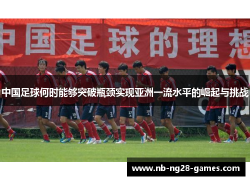 中国足球何时能够突破瓶颈实现亚洲一流水平的崛起与挑战