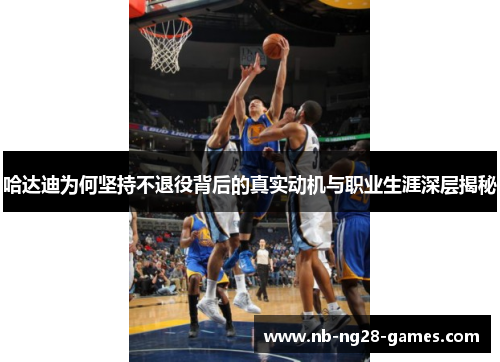 哈达迪为何坚持不退役背后的真实动机与职业生涯深层揭秘