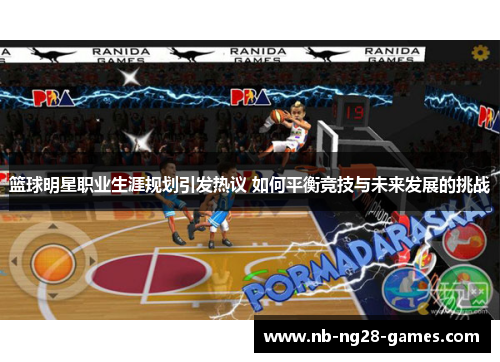 篮球明星职业生涯规划引发热议 如何平衡竞技与未来发展的挑战