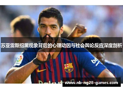 苏亚雷斯招黑现象背后的心理动因与社会舆论反应深度剖析