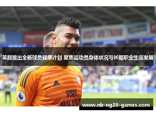 英超推出全新球员健康计划 聚焦运动员身体状况与长期职业生涯发展 英超推出全新球员健康计划 聚焦运动员身体状况与长期职业生涯发展