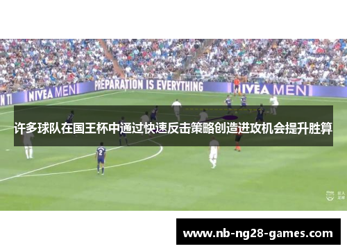 许多球队在国王杯中通过快速反击策略创造进攻机会提升胜算