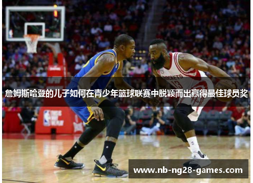 詹姆斯哈登的儿子如何在青少年篮球联赛中脱颖而出赢得最佳球员奖