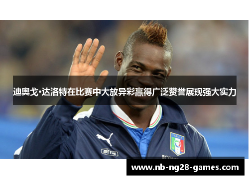 迪奥戈·达洛特在比赛中大放异彩赢得广泛赞誉展现强大实力
