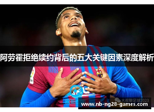 阿劳霍拒绝续约背后的五大关键因素深度解析