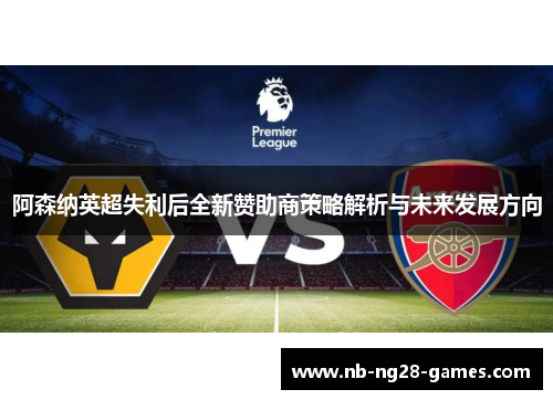 阿森纳英超失利后全新赞助商策略解析与未来发展方向