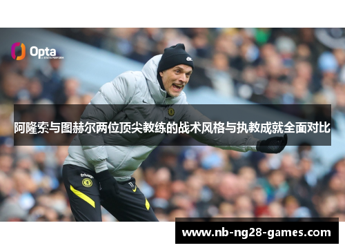 阿隆索与图赫尔两位顶尖教练的战术风格与执教成就全面对比