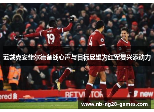 范戴克安菲尔德备战心声与目标展望为红军复兴添动力 范戴克安菲尔德备战心声与目标展望为红军复兴添动力