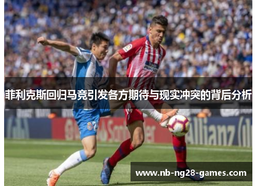 菲利克斯回归马竞引发各方期待与现实冲突的背后分析