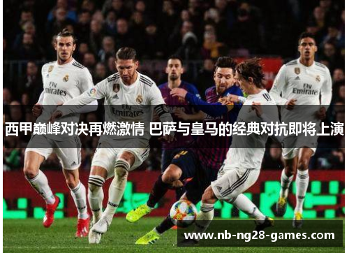 西甲巅峰对决再燃激情 巴萨与皇马的经典对抗即将上演