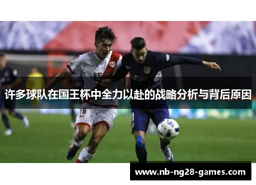 许多球队在国王杯中全力以赴的战略分析与背后原因 许多球队在国王杯中全力以赴的战略分析与背后原因